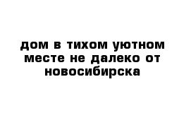 дом в тихом уютном месте не далеко от новосибирска